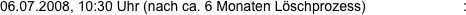 06.07.2008, 10:30 Uhr (nach ca. 6 Monaten L�schprozess)                         : 